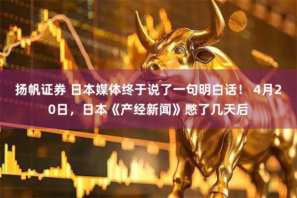 扬帆证券 日本媒体终于说了一句明白话！ 4月20日，日本《产经新闻》憋了几天后