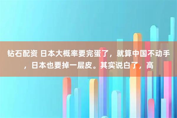 钻石配资 日本大概率要完蛋了，就算中国不动手，日本也要掉一层皮。其实说白了，高