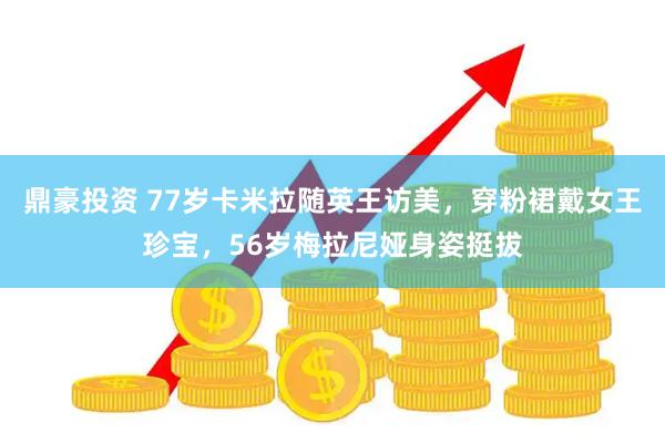 鼎豪投资 77岁卡米拉随英王访美，穿粉裙戴女王珍宝，56岁梅拉尼娅身姿挺拔