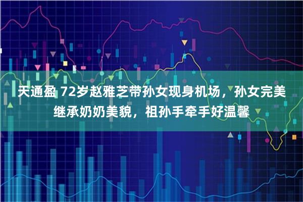 天通盈 72岁赵雅芝带孙女现身机场，孙女完美继承奶奶美貌，祖孙手牵手好温馨