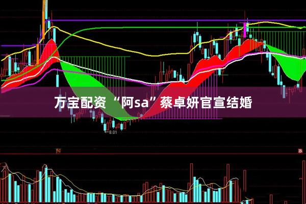万宝配资 “阿sa”蔡卓妍官宣结婚
