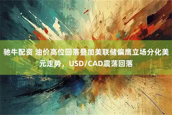 驰牛配资 油价高位回落叠加美联储偏鹰立场分化美元走势，USD/CAD震荡回落