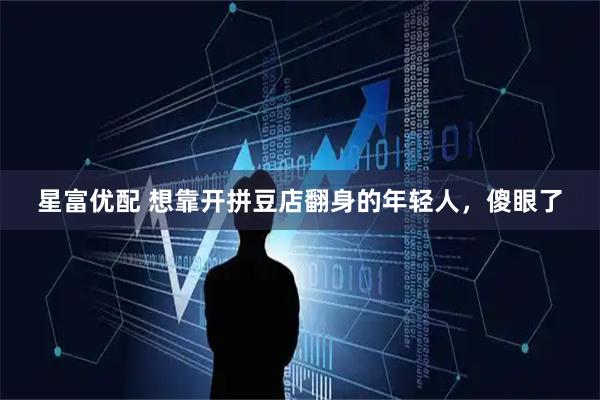 星富优配 想靠开拼豆店翻身的年轻人，傻眼了