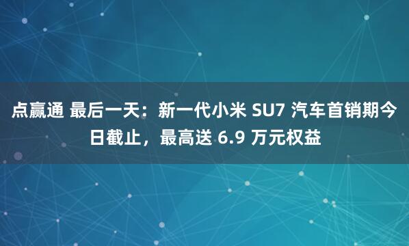 点赢通 最后一天：新一代小米 SU7 汽车首销期今日截止，最高送 6.9 万元权益