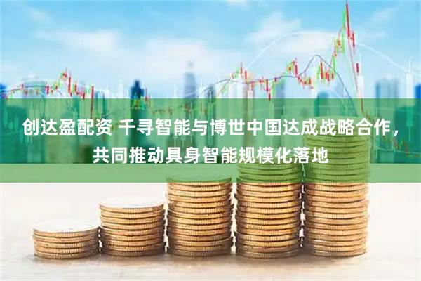创达盈配资 千寻智能与博世中国达成战略合作，共同推动具身智能规模化落地