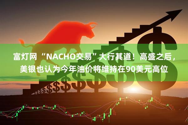 富灯网 “NACHO交易”大行其道！高盛之后，美银也认为今年油价将维持在90美元高位