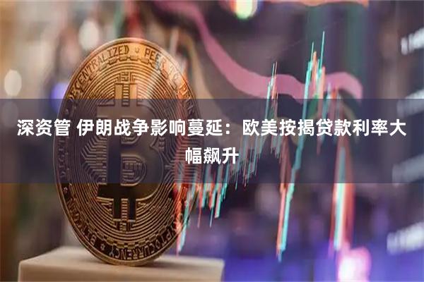 深资管 伊朗战争影响蔓延：欧美按揭贷款利率大幅飙升