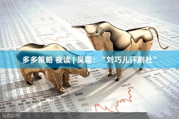 多多策略 夜读 | 吴霜：“刘巧儿评剧社”