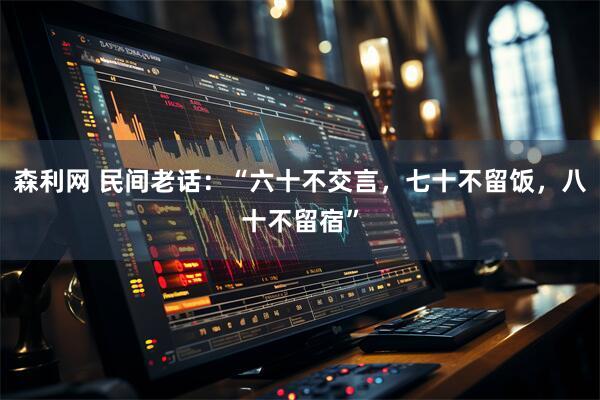 森利网 民间老话：“六十不交言，七十不留饭，八十不留宿”
