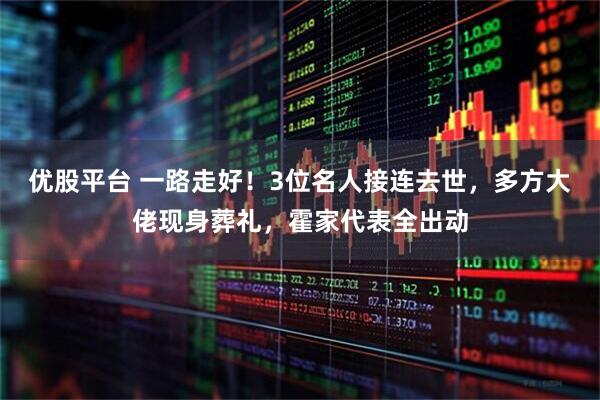优股平台 一路走好！3位名人接连去世，多方大佬现身葬礼，霍家代表全出动