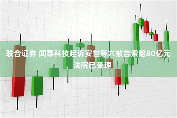 联合证券 闻泰科技起诉安世等六被告索赔80亿元，法院已受理