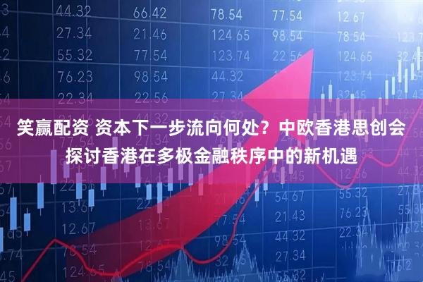 笑赢配资 资本下一步流向何处？中欧香港思创会探讨香港在多极金融秩序中的新机遇