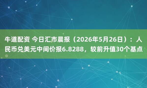 牛道配资 今日汇市晨报（2026年5月26日）：人民币兑美元中间价报6.8288，较前升值30个基点