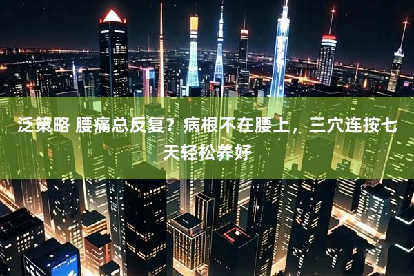 泛策略 腰痛总反复?病根不在腰上,三穴连按七天轻松养好