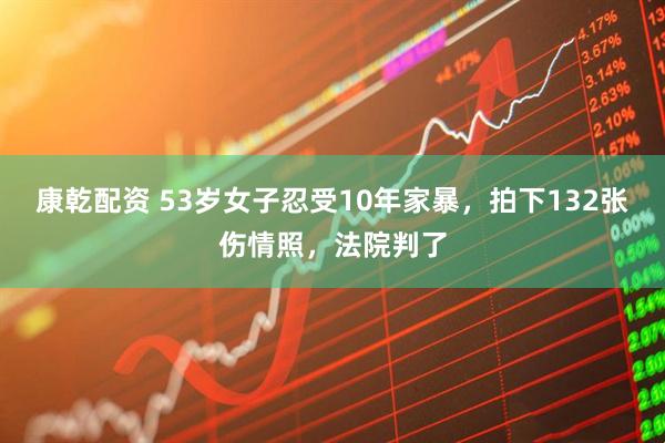 康乾配资 53岁女子忍受10年家暴，拍下132张伤情照，法院判了