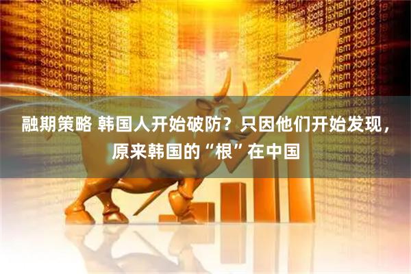 融期策略 韩国人开始破防？只因他们开始发现，原来韩国的“根”在中国