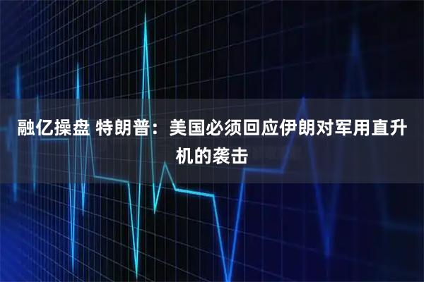 融亿操盘 特朗普：美国必须回应伊朗对军用直升机的袭击
