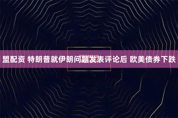盟配资 特朗普就伊朗问题发表评论后 欧美债券下跌