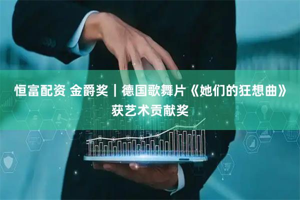 恒富配资 金爵奖|德国歌舞片《她们的狂想曲》获艺术贡献奖