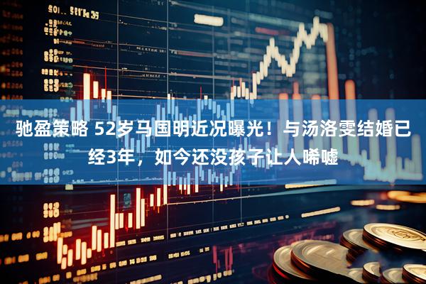 驰盈策略 52岁马国明近况曝光！与汤洛雯结婚已经3年，如今还没孩子让人唏嘘
