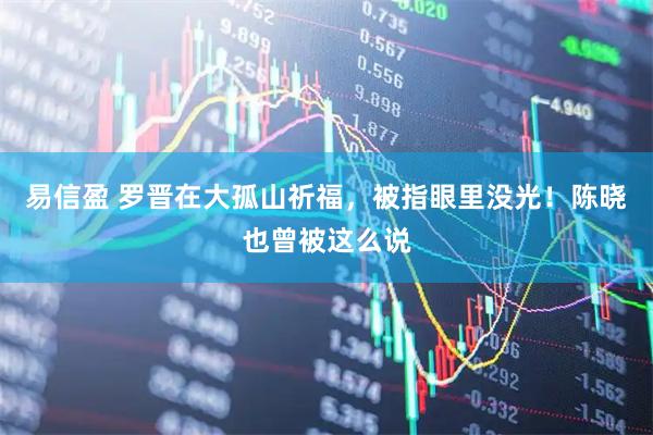 易信盈 罗晋在大孤山祈福，被指眼里没光！陈晓也曾被这么说