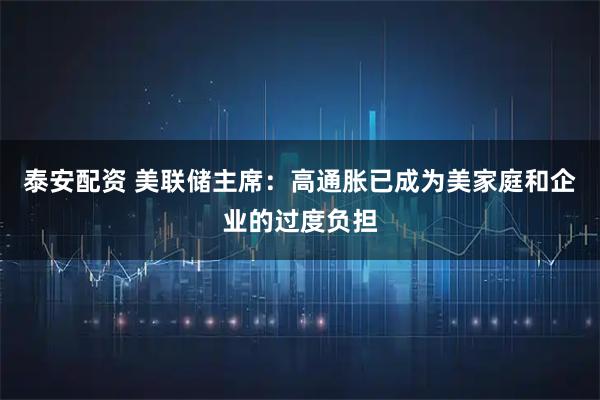 泰安配资 美联储主席：高通胀已成为美家庭和企业的过度负担