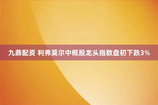 九鼎配资 利弗莫尔中概股龙头指数盘初下跌3%