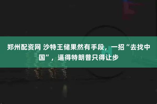郑州配资网 沙特王储果然有手段，一招“去找中国”，逼得特朗普只得让步