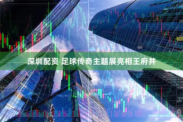 深圳配资 足球传奇主题展亮相王府井