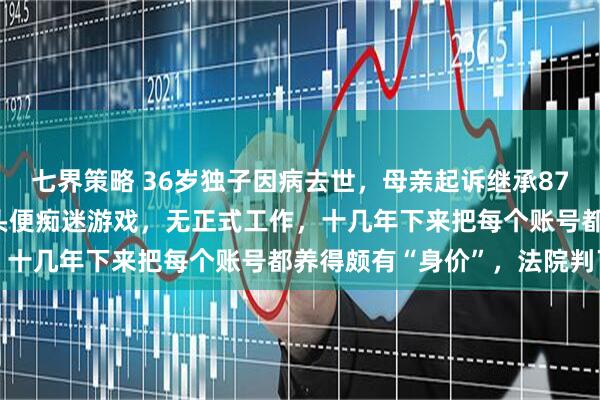 七界策略 36岁独子因病去世，母亲起诉继承87个游戏账号：其20岁出头便痴迷游戏，无正式工作，十几年下来把每个账号都养得颇有“身价”，法院判了