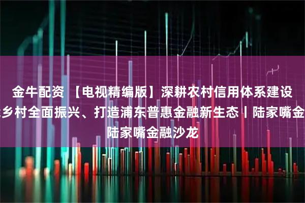 金牛配资 【电视精编版】深耕农村信用体系建设、赋能乡村全面振兴、打造浦东普惠金融新生态丨陆家嘴金融沙龙
