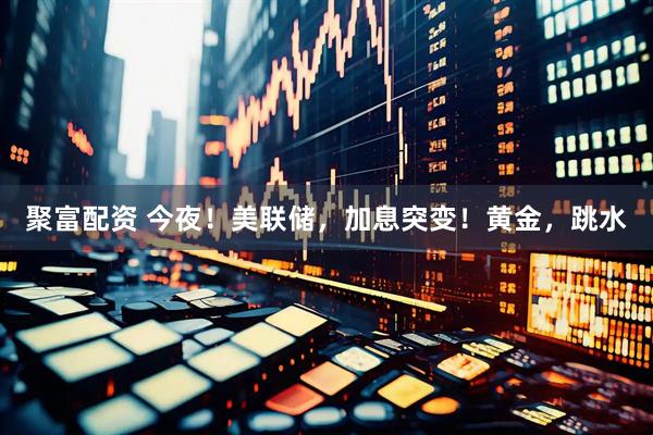 聚富配资 今夜！美联储，加息突变！黄金，跳水