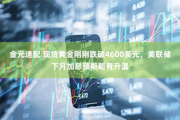 金元速配 现货黄金刚刚跌破4600美元，美联储下月加息预期略有升温