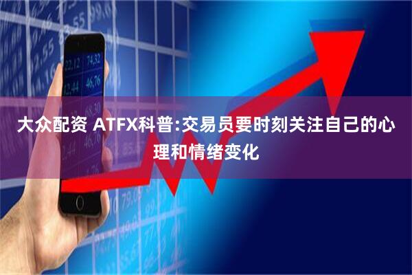 大众配资 ATFX科普:交易员要时刻关注自己的心理和情绪变化