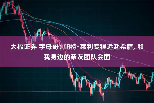 大福证券 字母哥: 帕特-莱利专程远赴希腊, 和我身边的亲友团队会面