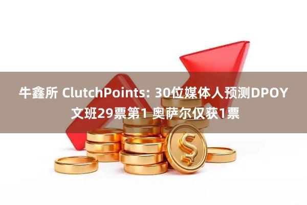 牛鑫所 ClutchPoints: 30位媒体人预测DPOY 文班29票第1 奥萨尔仅获1票