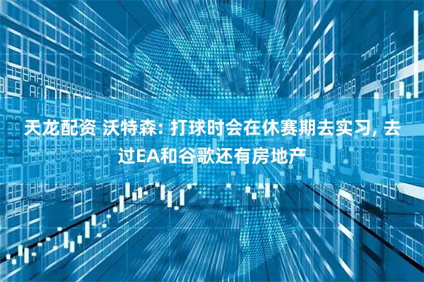 天龙配资 沃特森: 打球时会在休赛期去实习, 去过EA和谷歌还有房地产