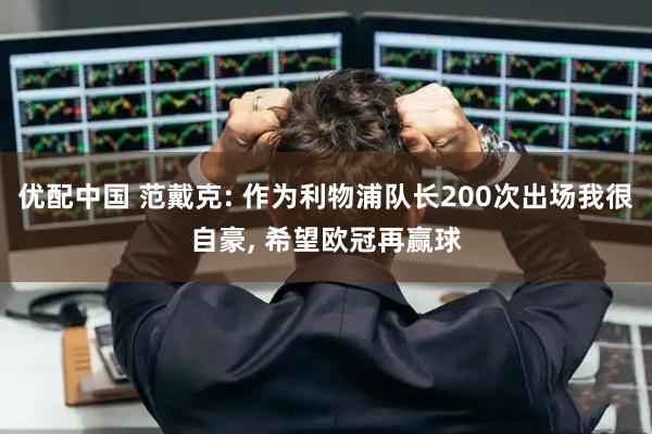 优配中国 范戴克: 作为利物浦队长200次出场我很自豪, 希望欧冠再赢球